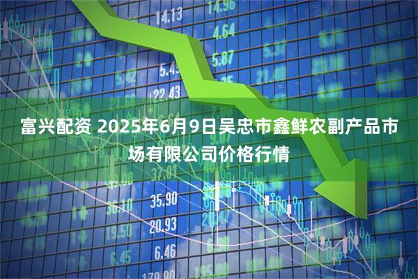 富兴配资 2025年6月9日吴忠市鑫鲜农副产品市场有限公司价格行情