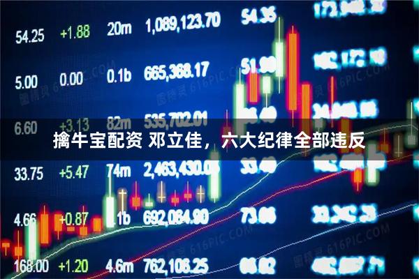 擒牛宝配资 邓立佳，六大纪律全部违反