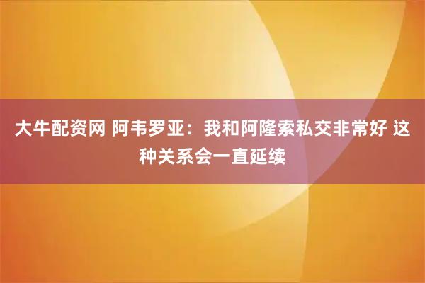 大牛配资网 阿韦罗亚：我和阿隆索私交非常好 这种关系会一直延续