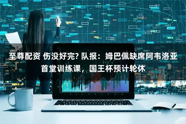 至尊配资 伤没好完? 队报：姆巴佩缺席阿韦洛亚首堂训练课，国王杯预计轮休