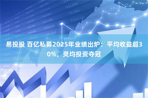 易投投 百亿私募2025年业绩出炉：平均收益超30%，灵均投资夺冠