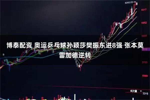 博泰配资 奥运乒乓球孙颖莎樊振东进8强 张本莫雷加德逆转