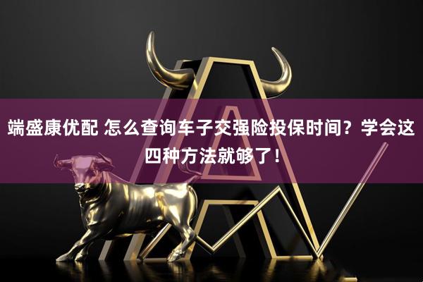 端盛康优配 怎么查询车子交强险投保时间？学会这四种方法就够了！