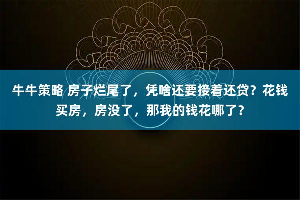 牛牛策略 房子烂尾了，凭啥还要接着还贷？花钱买房，房没了，那我的钱花哪了？