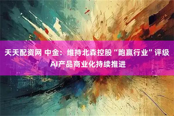 天天配资网 中金：维持北森控股“跑赢行业”评级 AI产品商业化持续推进