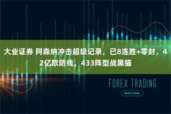 大业证券 阿森纳冲击超级记录，已8连胜+零封，42亿欧防线，433阵型战黑猫