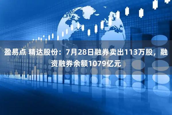 盈易点 精达股份：7月28日融券卖出113万股，融资融券余额1079亿元