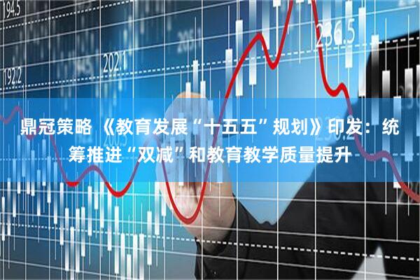 鼎冠策略 《教育发展“十五五”规划》印发：统筹推进“双减”和教育教学质量提升